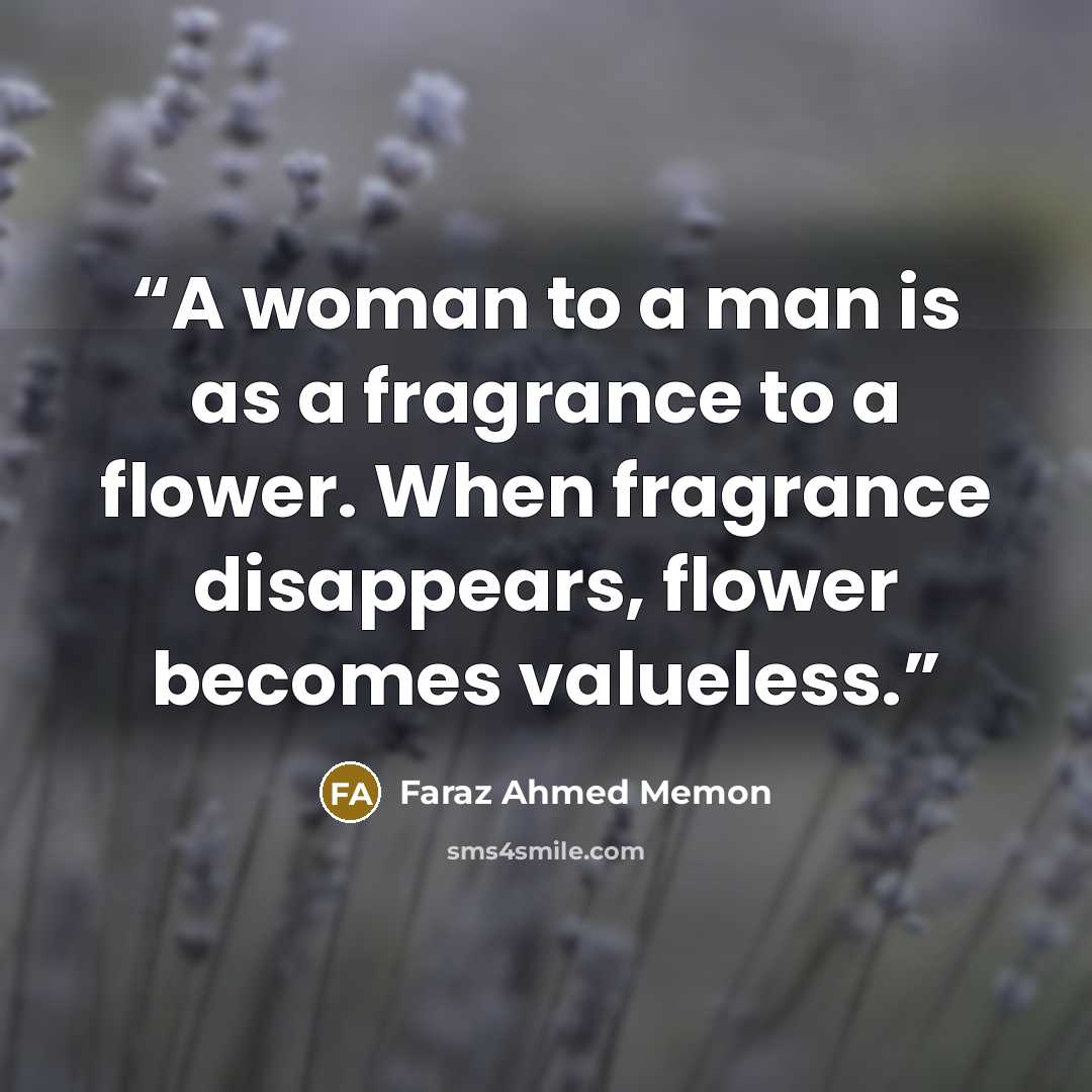 “A woman to a man is as a fragrance to a flower. When fragrance disappears, flower becomes valueless.” quote by Faraz Ahmed Memon
