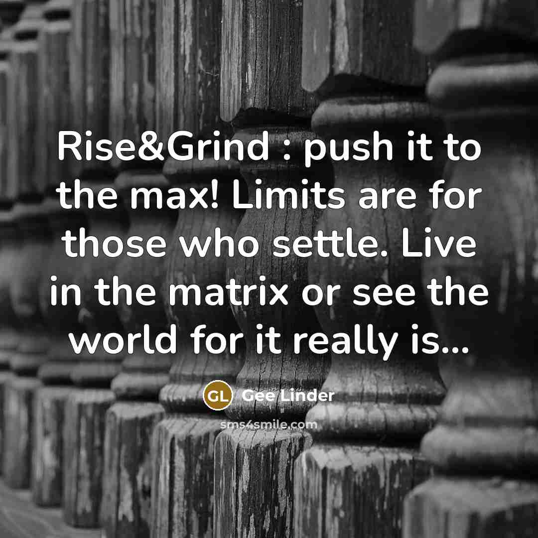 “Rise&Grind : push it to the max! Limits are for those who settle. Live in the matrix or see the world for it really is...” quote by Gee Linder