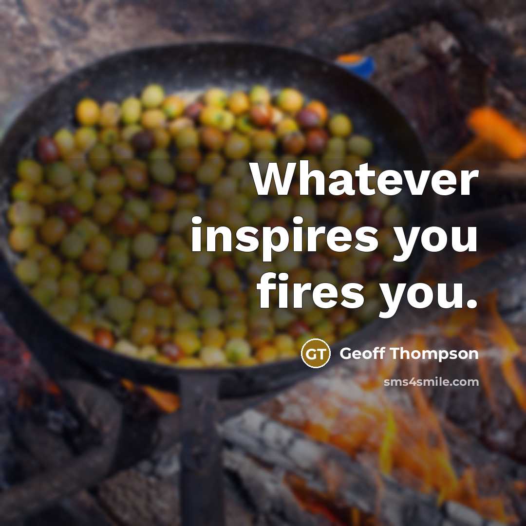 “Whatever inspires you fires you.…” quote by Geoff Thompson