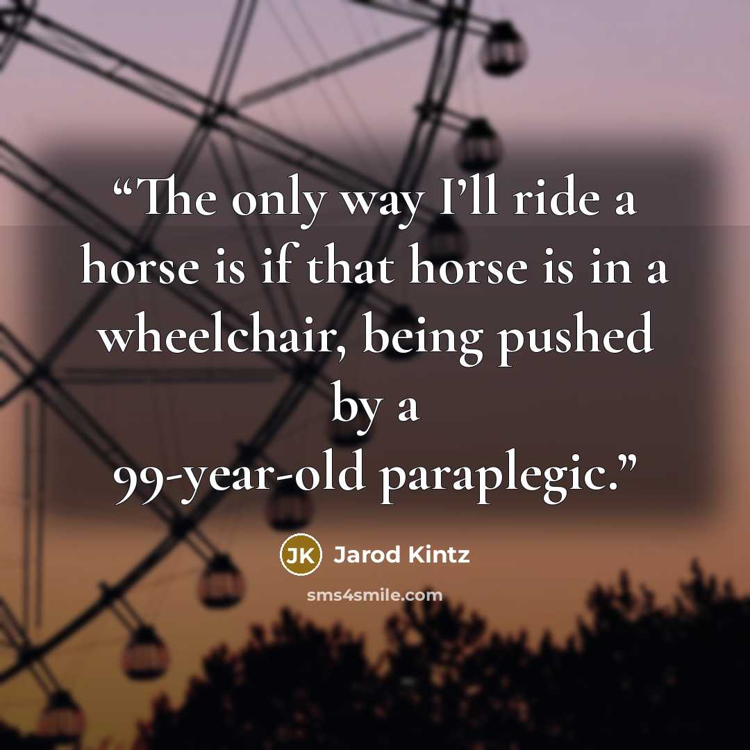 “The only way I’ll ride a horse is if that horse is in a wheelchair, being pushed by a 99-year-old paraplegic.” quote by Jarod Kintz