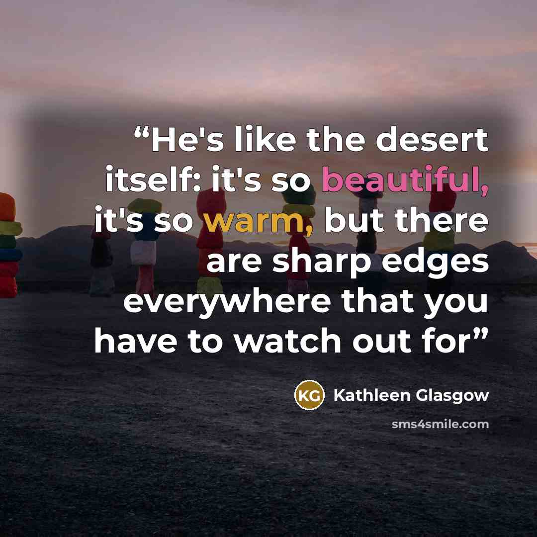 “He's like the desert itself: it's so beautiful, it's so warm, but there are sharp edges everywhere that you have to watch out for” quote by Kathleen Glasgow
