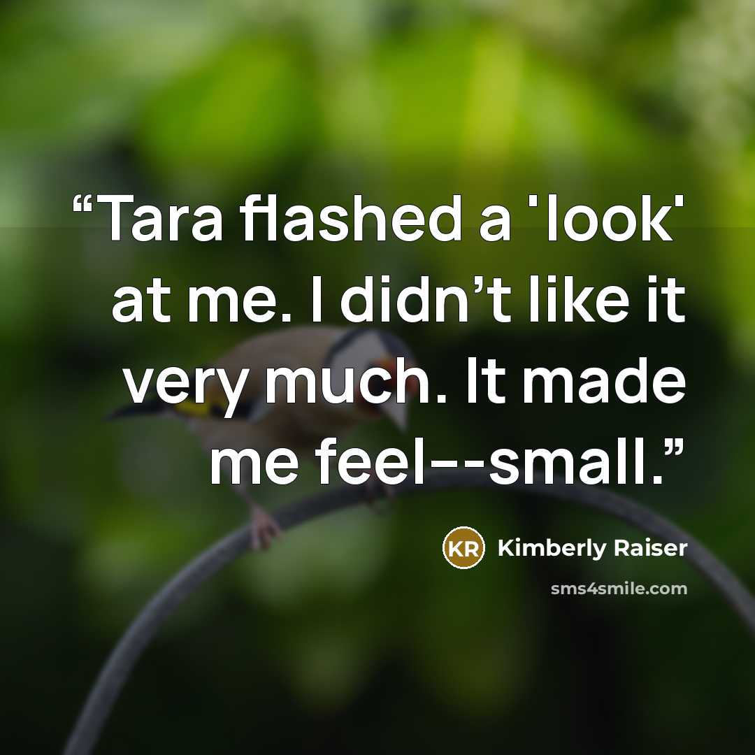 “Tara flashed a 'look' at me. I didn’t like it very much. It made me feel---small.” quote by Kimberly Raiser