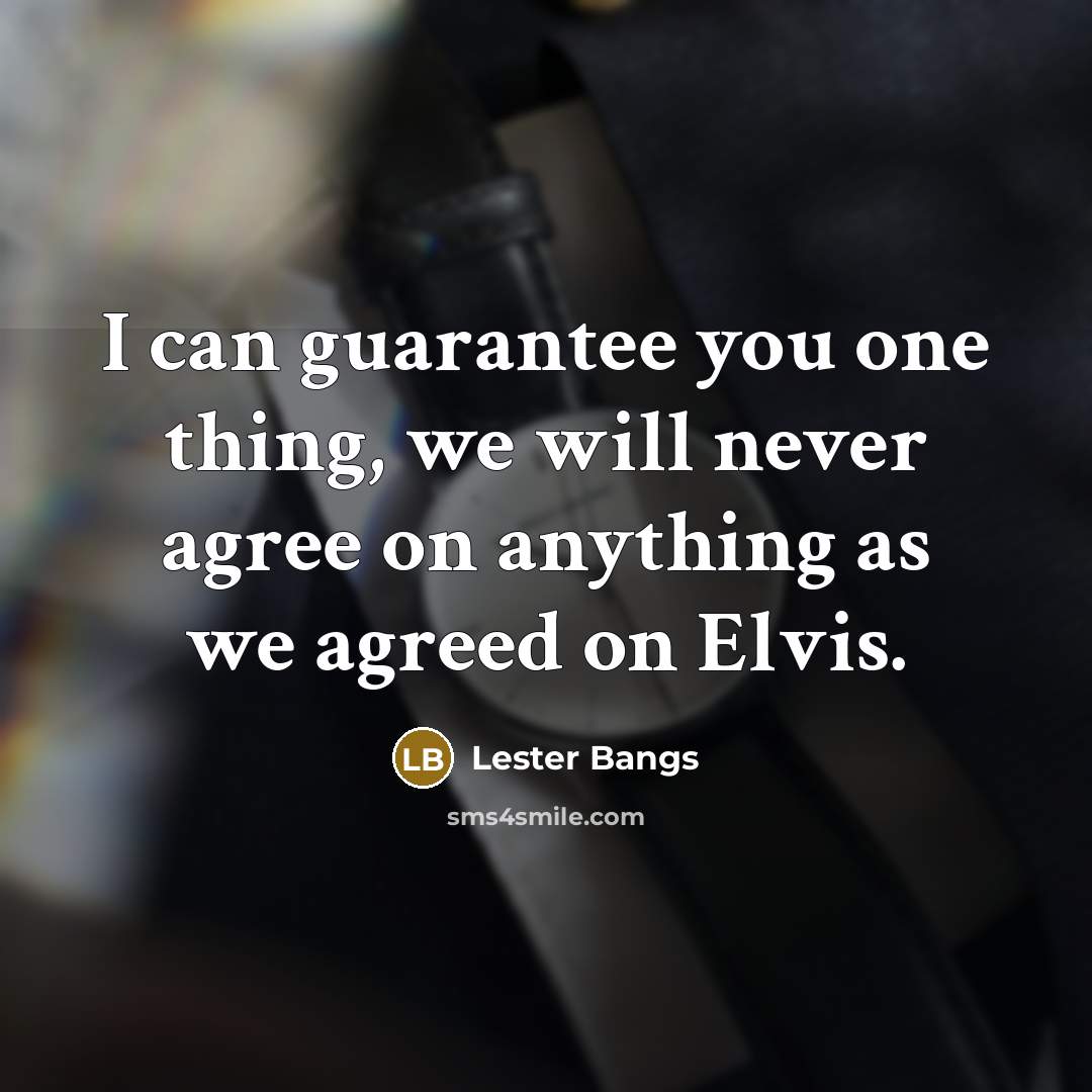 “I can guarantee you one thing, we will never agree…” quote by Lester Bangs