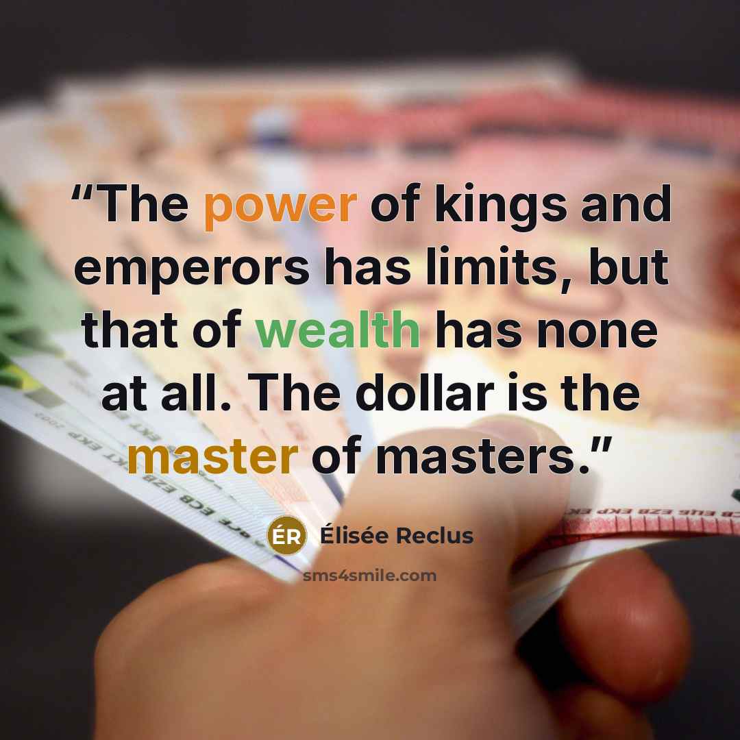 “The power of kings and emperors has limits, but that of wealth has none at all. The dollar is the master of masters.” quote by Élisée Reclus