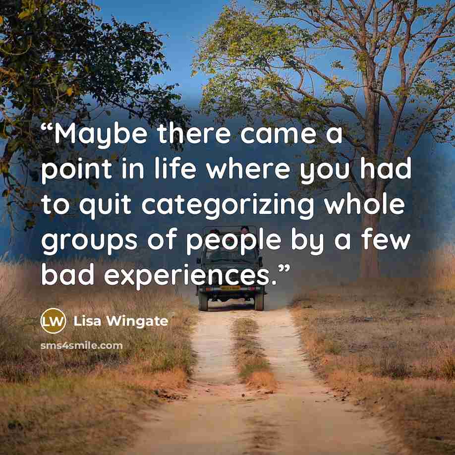 “Maybe there came a point in life where you had to quit categorizing whole groups of people by a few bad experiences.” quote by Lisa Wingate