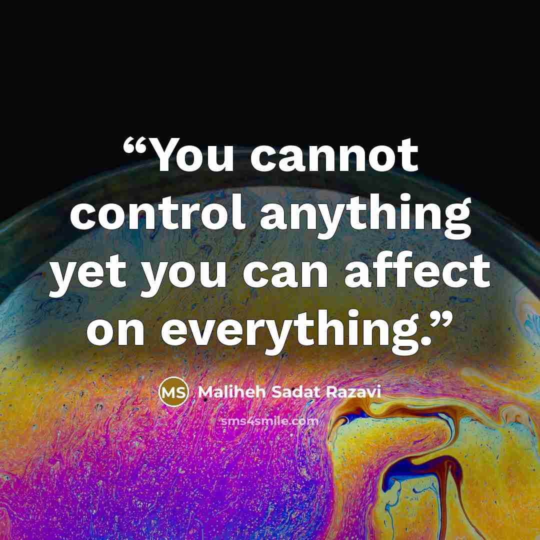 “You cannot control anything yet you can affect on everything.” quote by Maliheh Sadat Razavi