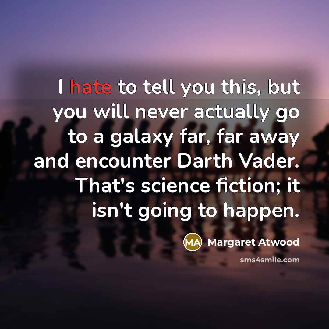 “I hate to tell you this, but you will never actually go to a galaxy far, far away and encounter Darth Vader. That's science fiction; it isn't going to happen.” quote by Margaret Atwood