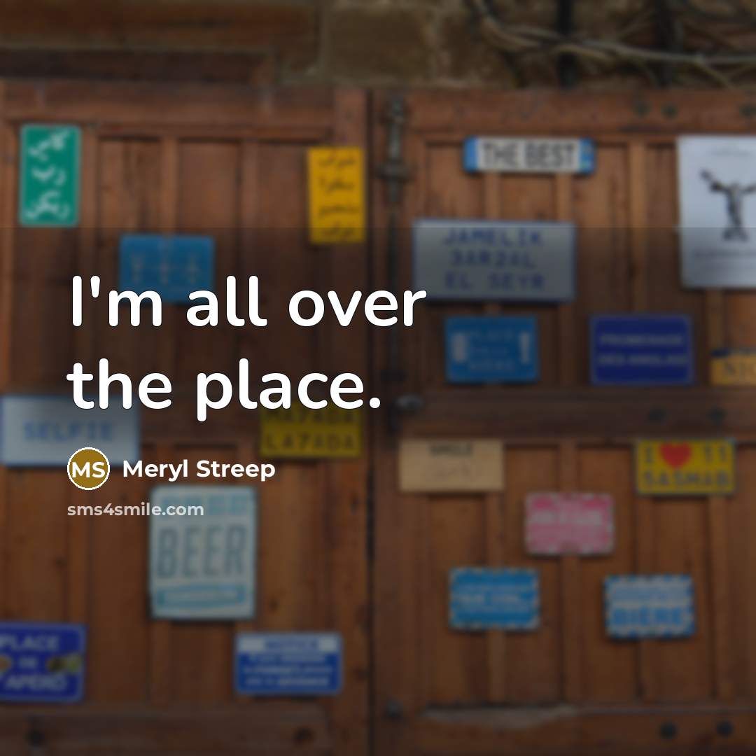 “I'm all over the place.” quote by Meryl Streep