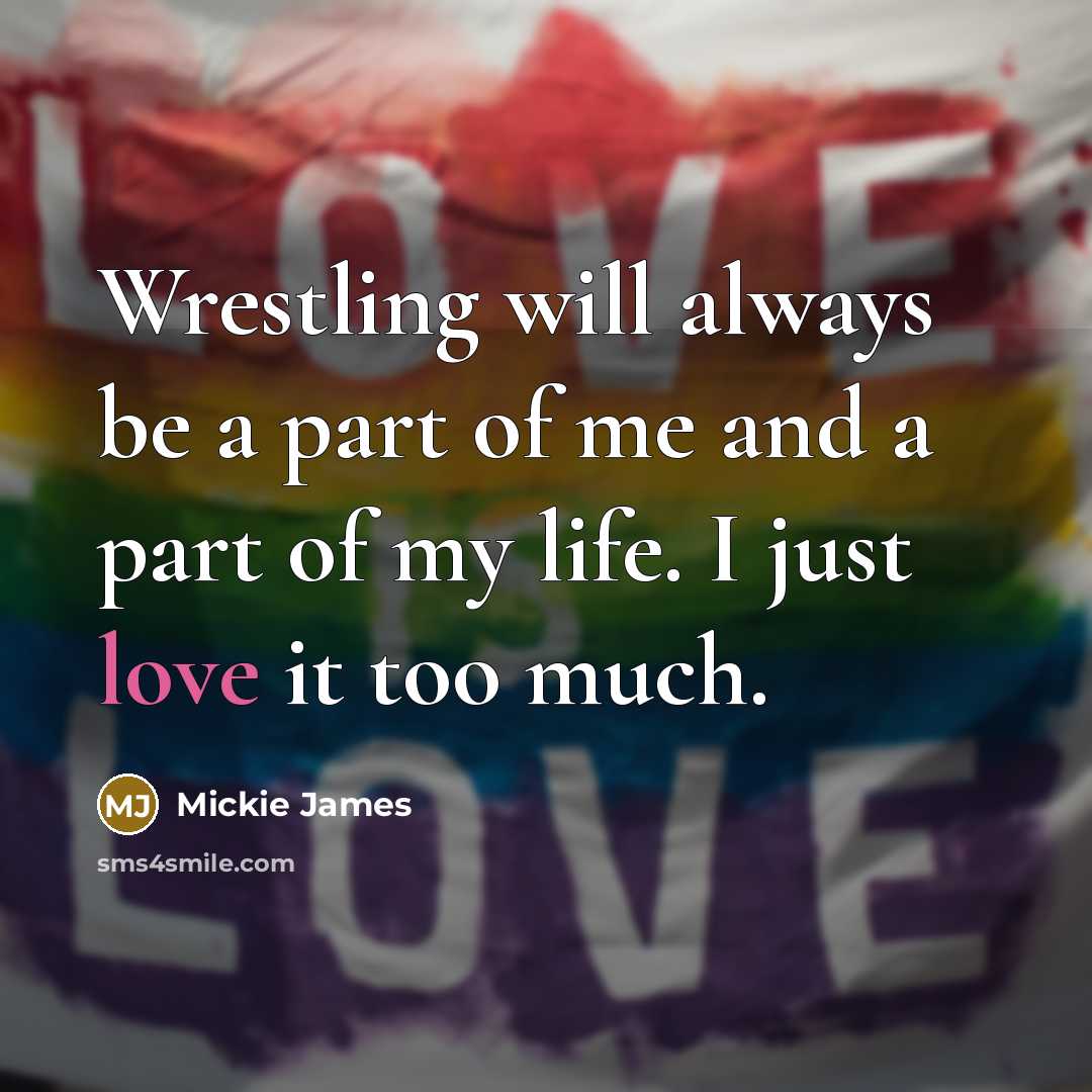“Wrestling will always be a part of me and a part of my life. I just love it too much.” quote by Mickie James