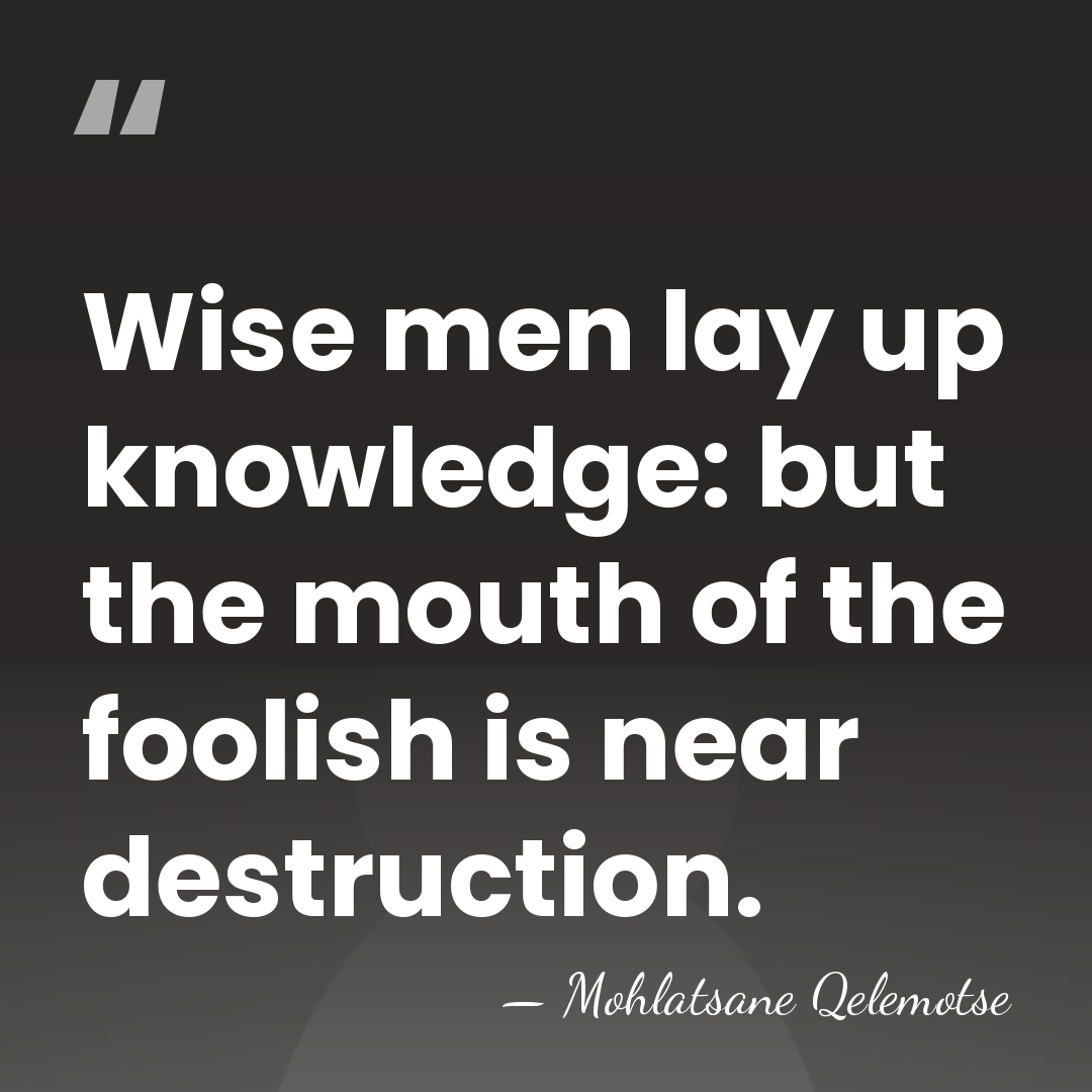 Wise men lay up knowledge: but the mouth of the foolish is&hellip; - Mohlatsane Qelemotse