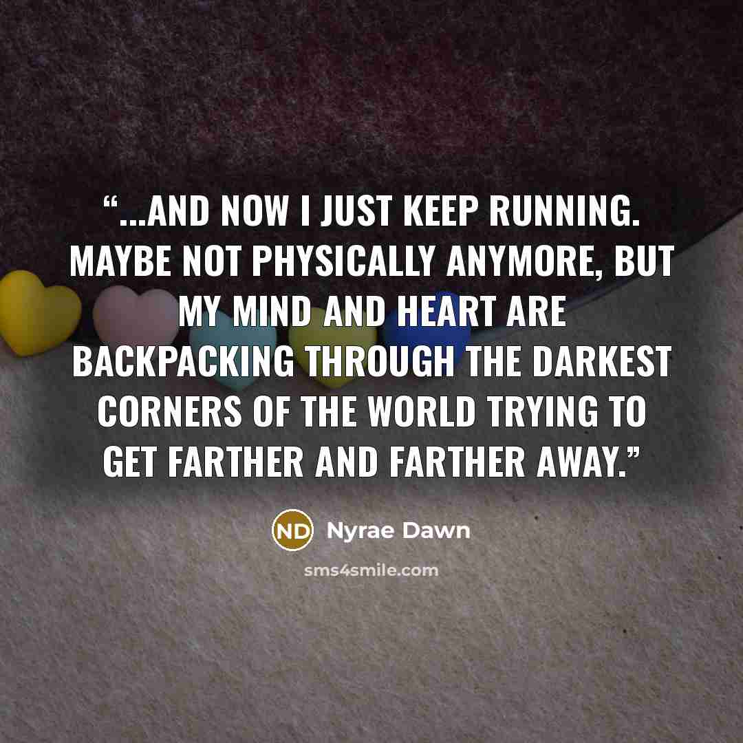 “...and now I just keep running. Maybe not physically anymore, but my mind and heart are backpacking through the darkest corners of the world trying to get farther and farther away.” quote by Nyrae Dawn