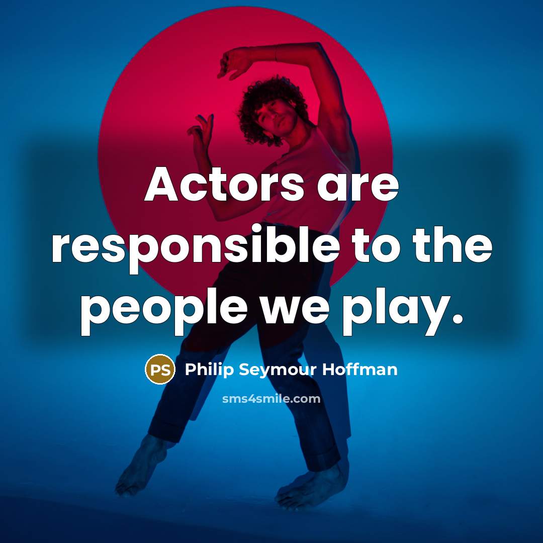 “Actors are responsible to the people we play.” quote by Philip Seymour Hoffman