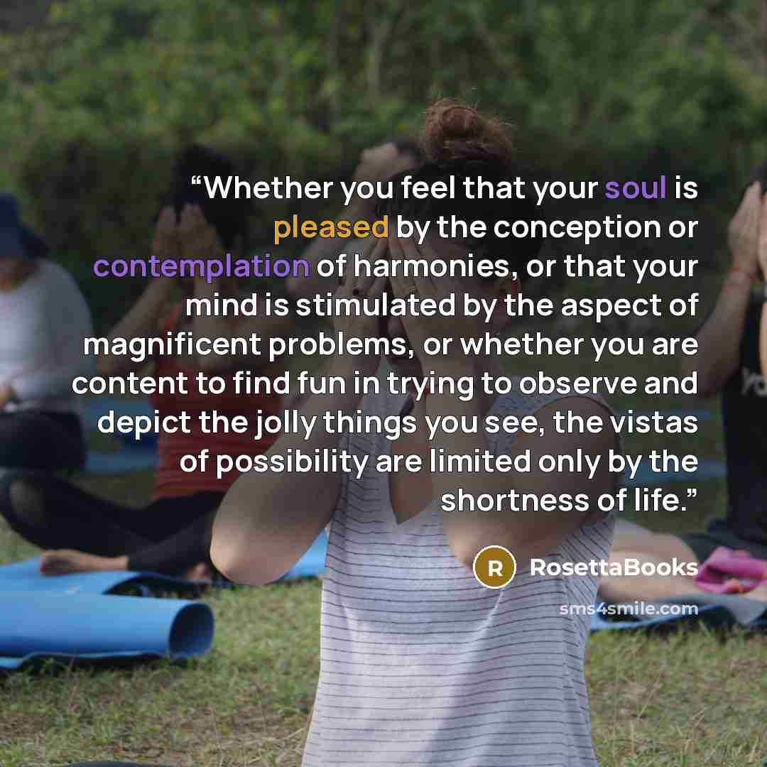 “Whether you feel that your soul is pleased by the conception or contemplation of harmonies, or that your mind is stimulated by the aspect of magnificent problems, or whether you are content to find fun in trying to observe and depict the jolly things you see, the vistas of possibility are limited…” quote by RosettaBooks