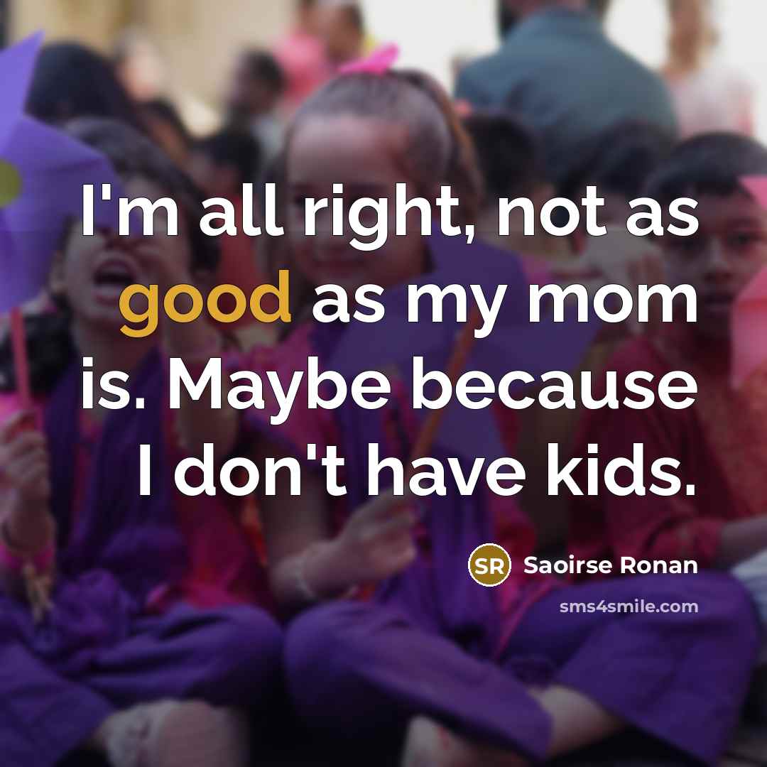 “I'm all right, not as good as my mom is. Maybe because I don't have kids.” quote by Saoirse Ronan