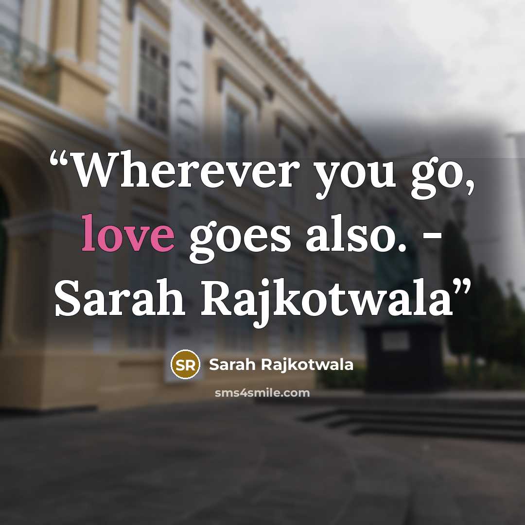 “Wherever you go, love goes also. - Sarah Rajkotwala” quote by Sarah Rajkotwala