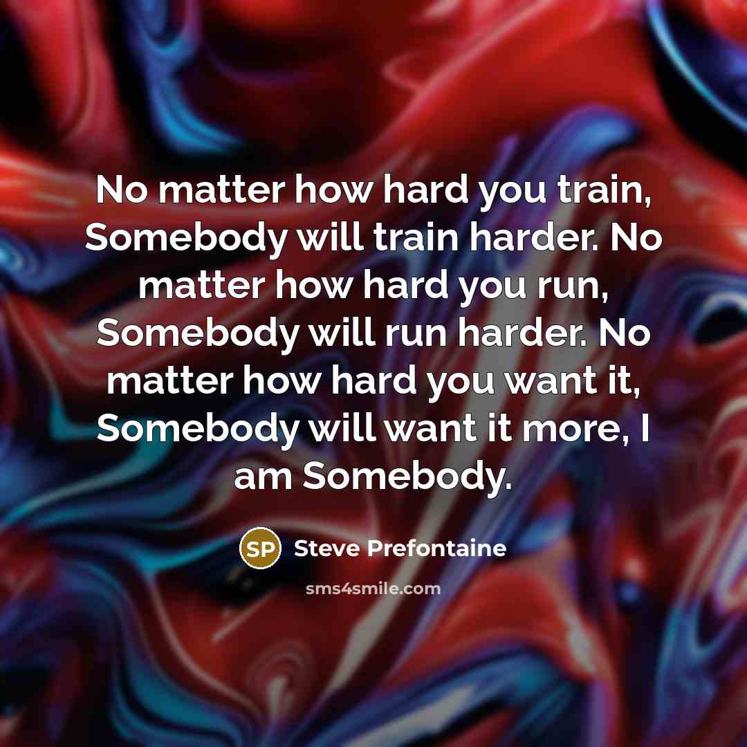 “No matter how hard you train, Somebody will train harder.…” quote by Steve Prefontaine