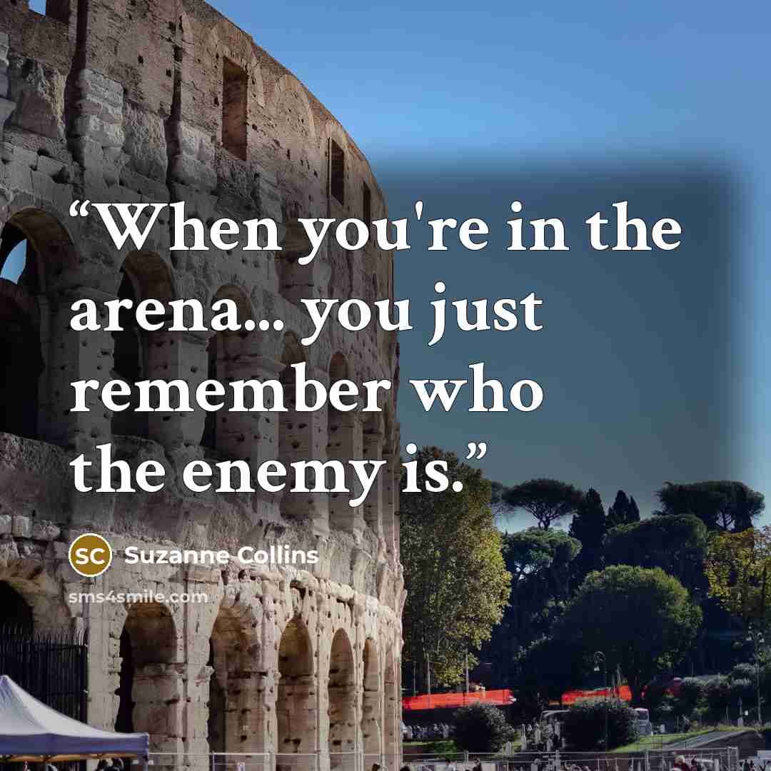 “When you're in the arena... you just remember who the enemy is.” quote by Suzanne Collins
