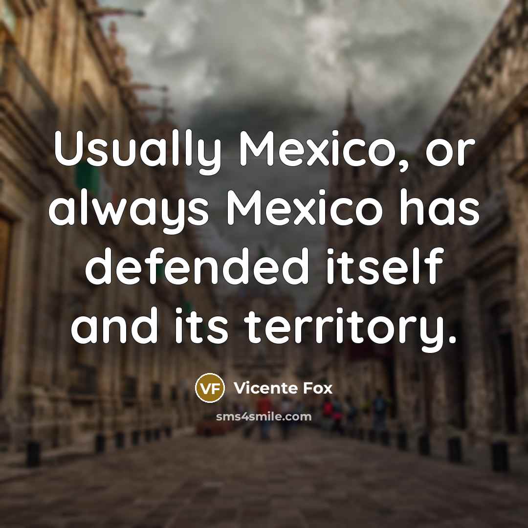 “Usually Mexico, or always Mexico has defended itself and its…” quote by Vicente Fox