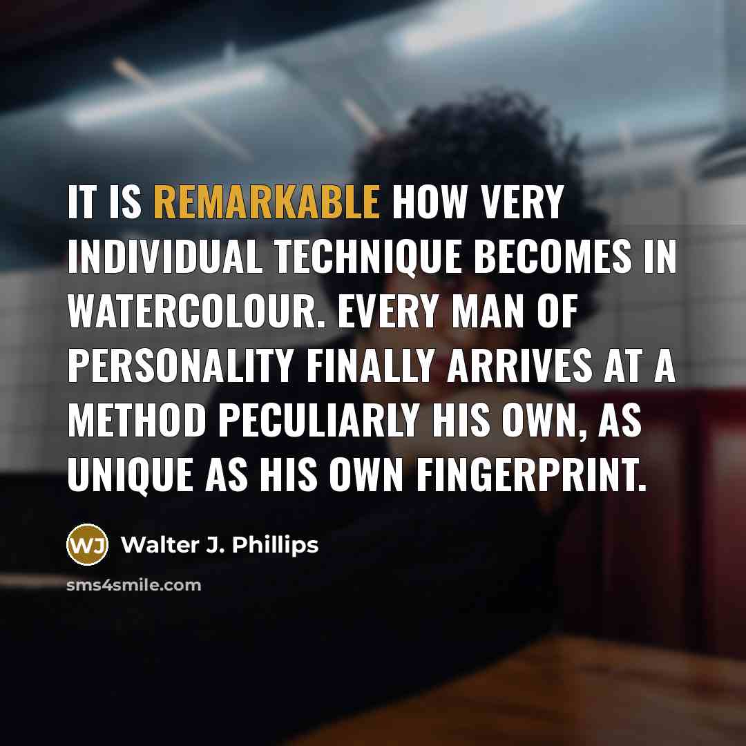 “It is remarkable how very individual technique becomes in watercolour. Every man of personality finally arrives at a method peculiarly his own, as unique as his own fingerprint.” quote by Walter J. Phillips