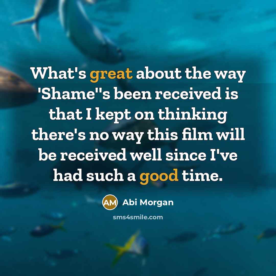 “What's great about the way 'Shame''s been received is that I kept on thinking there's no way this film will be received well since I've had such a good time.” quote by Abi Morgan