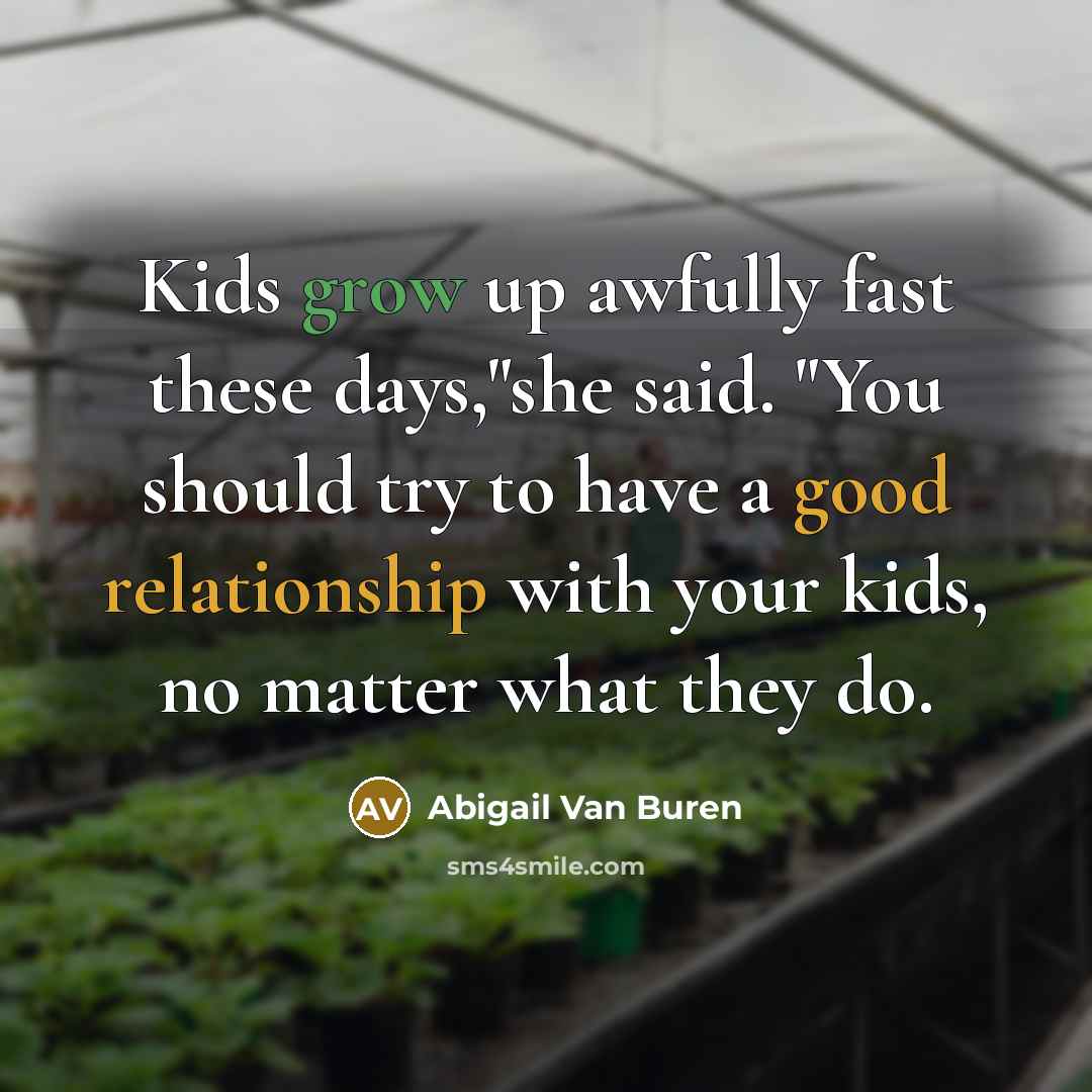 “Kids grow up awfully fast these days,"she said. "You should try to have a good relationship with your kids, no matter what they do.” quote by Abigail Van Buren