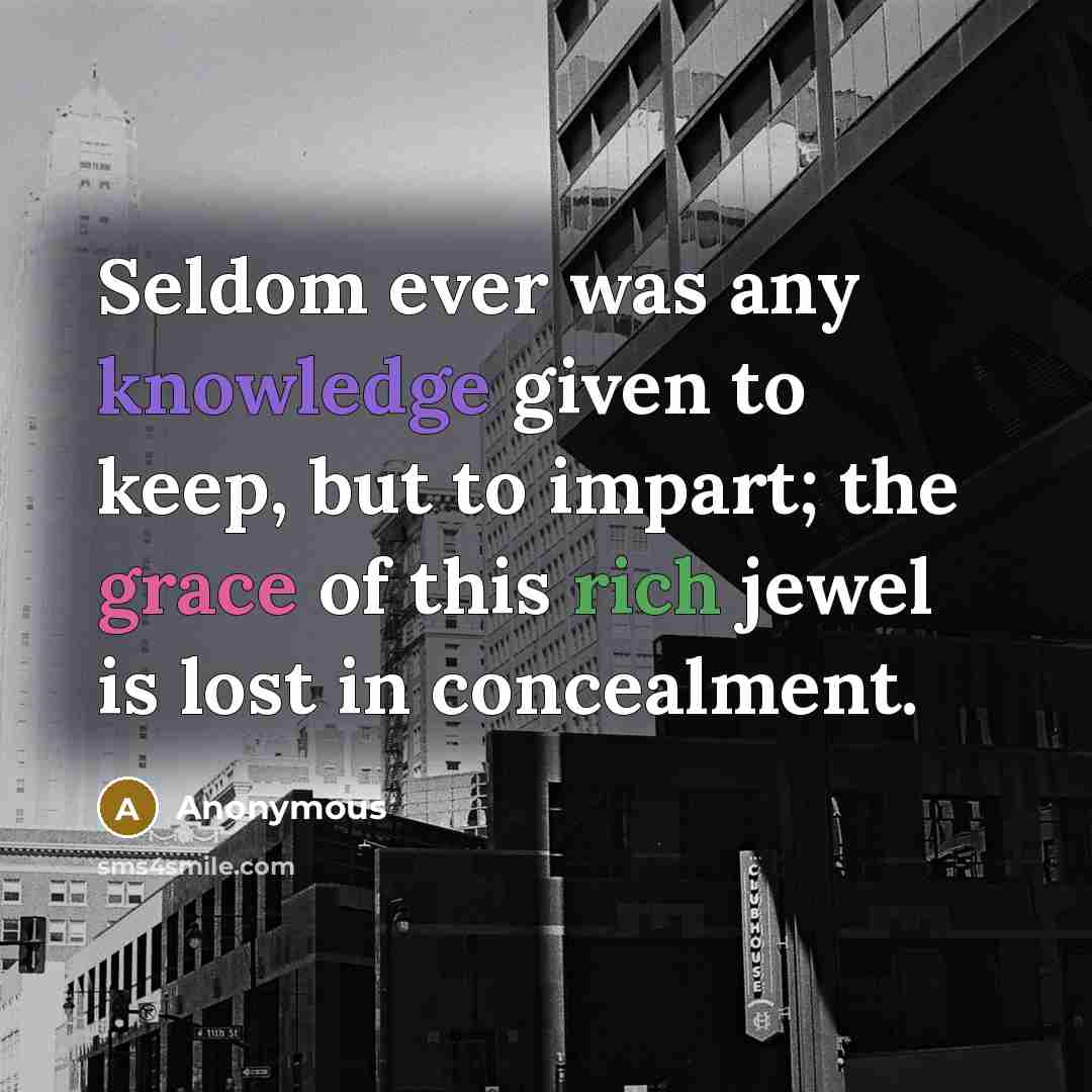 “Seldom ever was any knowledge given to keep, but to impart; the grace of this rich jewel is lost in concealment.” quote by Anonymous