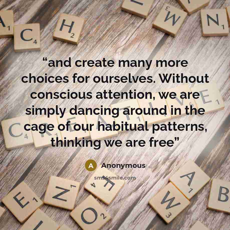 “and create many more choices for ourselves. Without conscious attention, we are simply dancing around in the cage of our habitual patterns, thinking we are free” quote by Anonymous