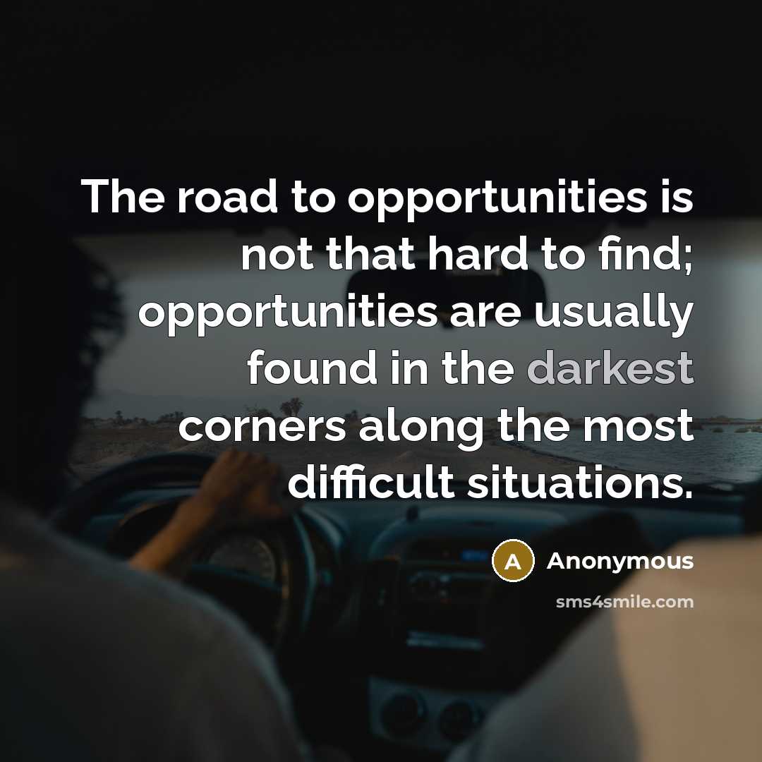 “The road to opportunities is not that hard to find; opportunities are usually found in the darkest corners along the most difficult situations.” quote by Anonymous