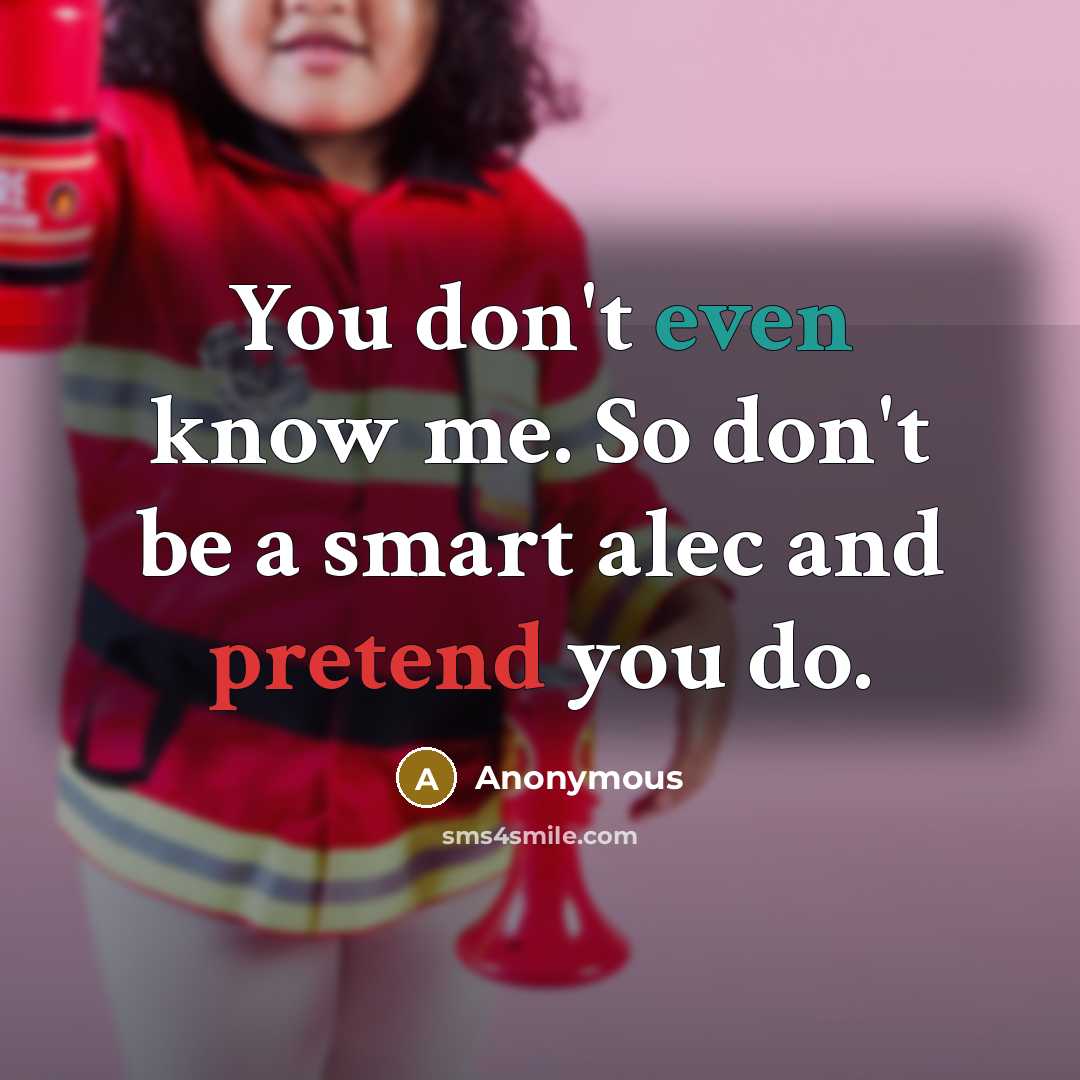 “You don't even know me. So don't be a smart alec and pretend you do.” quote by Anonymous