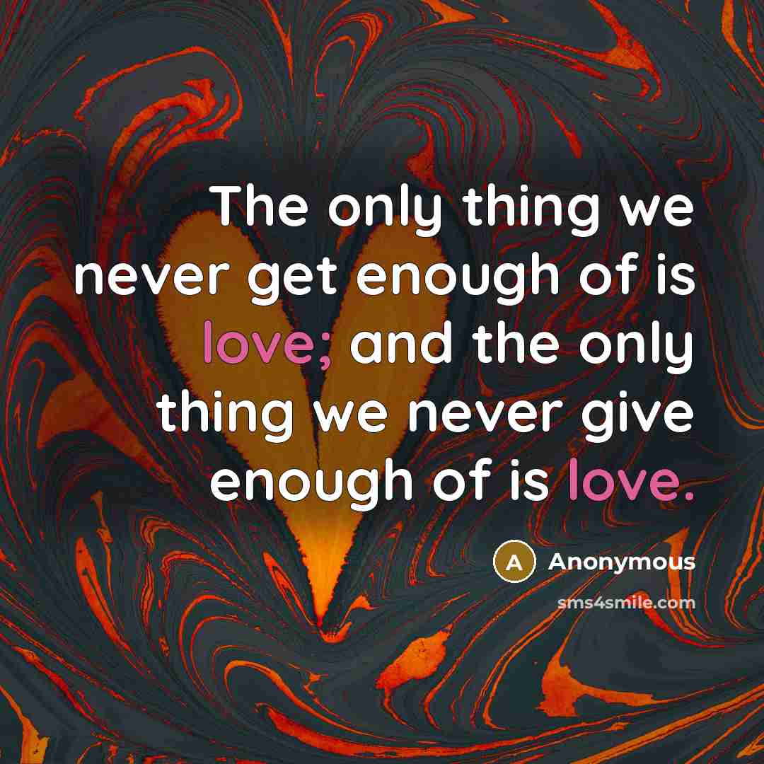 “The only thing we never get enough of is love;…” quote by Anonymous