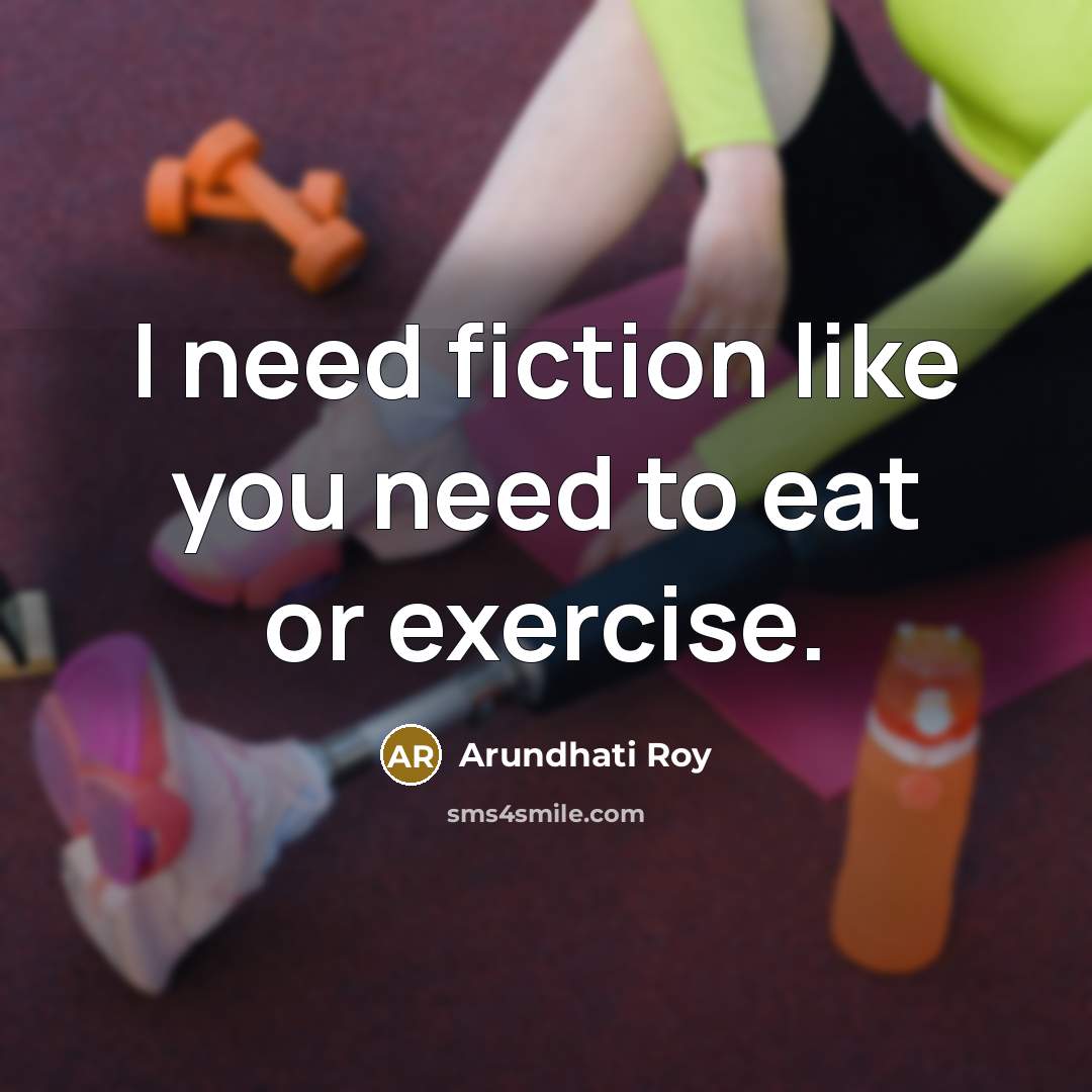 “I need fiction like you need to eat or exercise.…” quote by Arundhati Roy