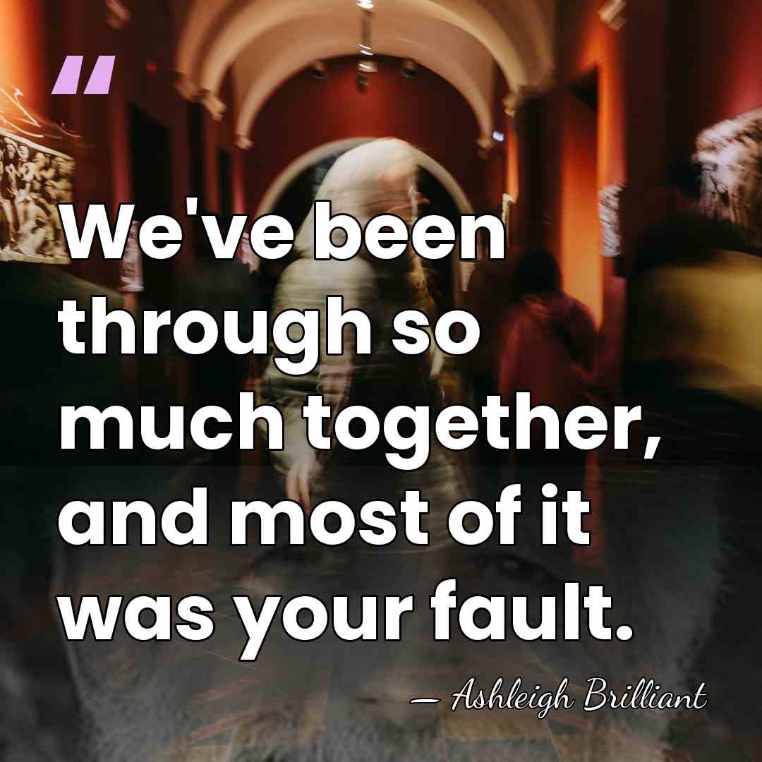 We've been through so much together, and most of it was your&hellip; - Ashleigh Brilliant