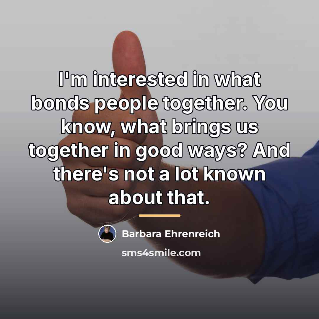 “I'm interested in what bonds people together. You know, what…” quote by Barbara Ehrenreich