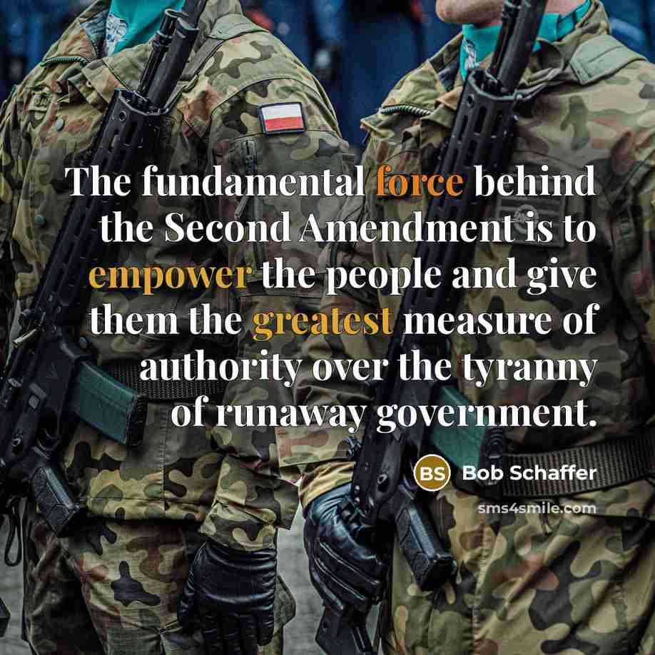 “The fundamental force behind the Second Amendment is to empower the people and give them the greatest measure of authority over the tyranny of runaway government.” quote by Bob Schaffer