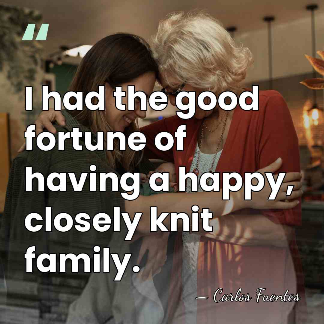 I had the good fortune of having a happy, closely knit family. - Carlos Fuentes