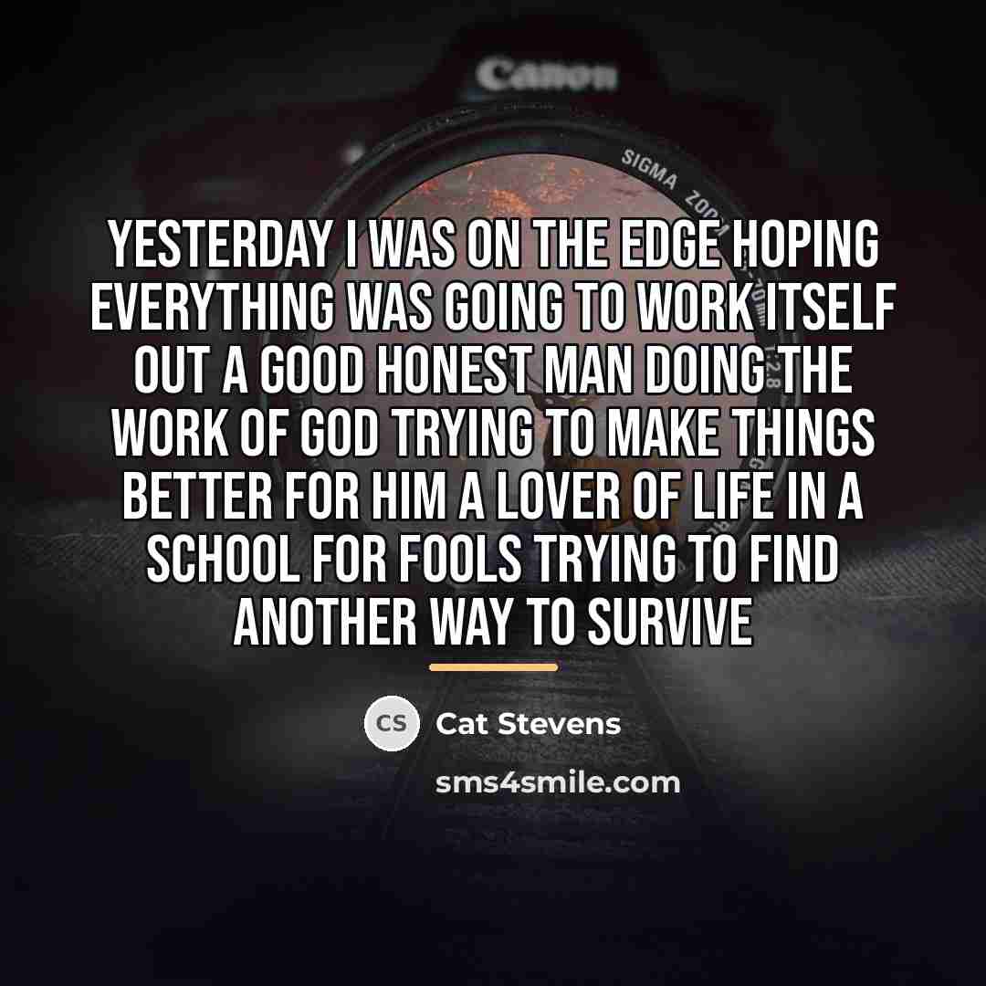 “Yesterday I was on the edge Hoping everything was going…” quote by Cat Stevens