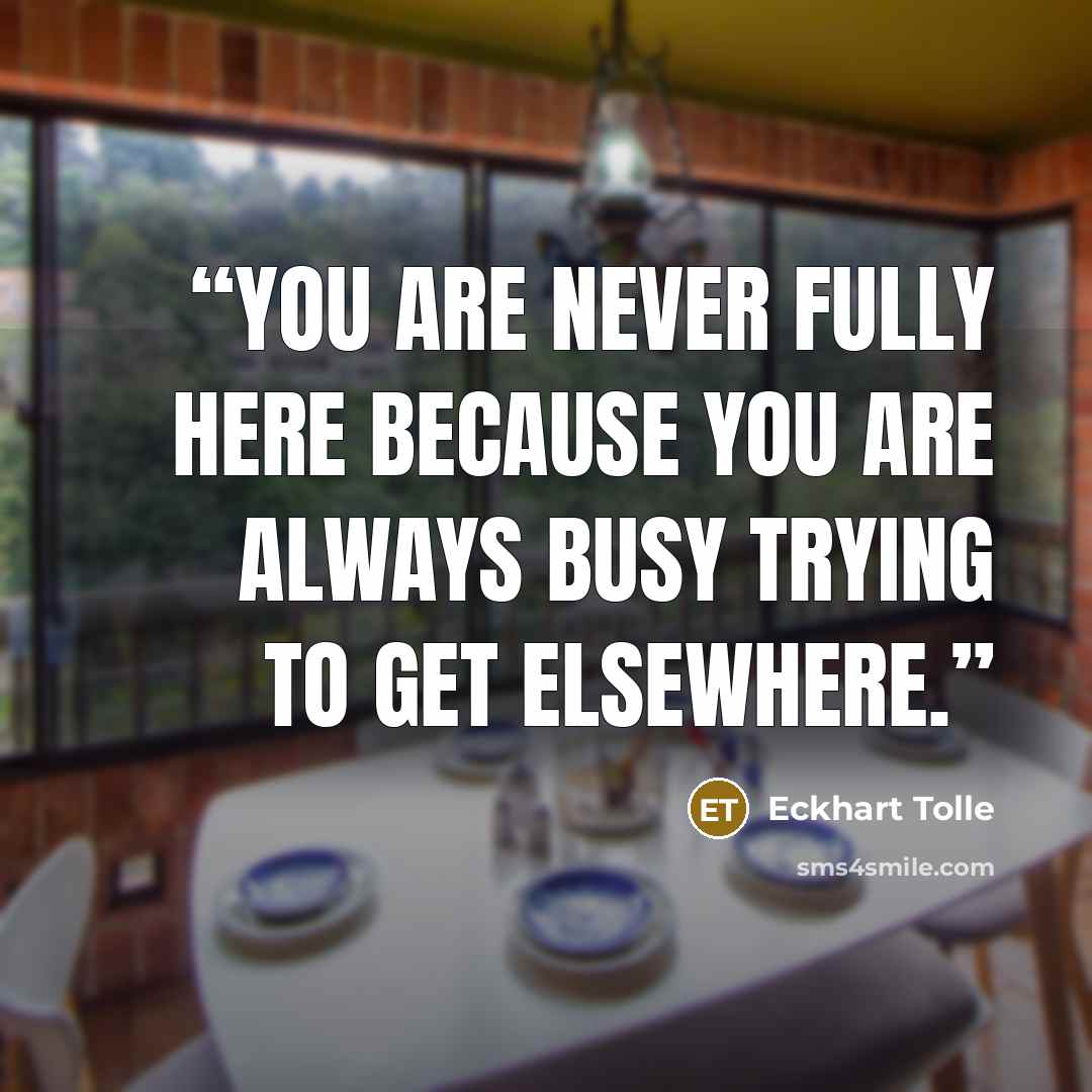 “you are never fully here because you are always busy trying to get elsewhere.” quote by Eckhart Tolle