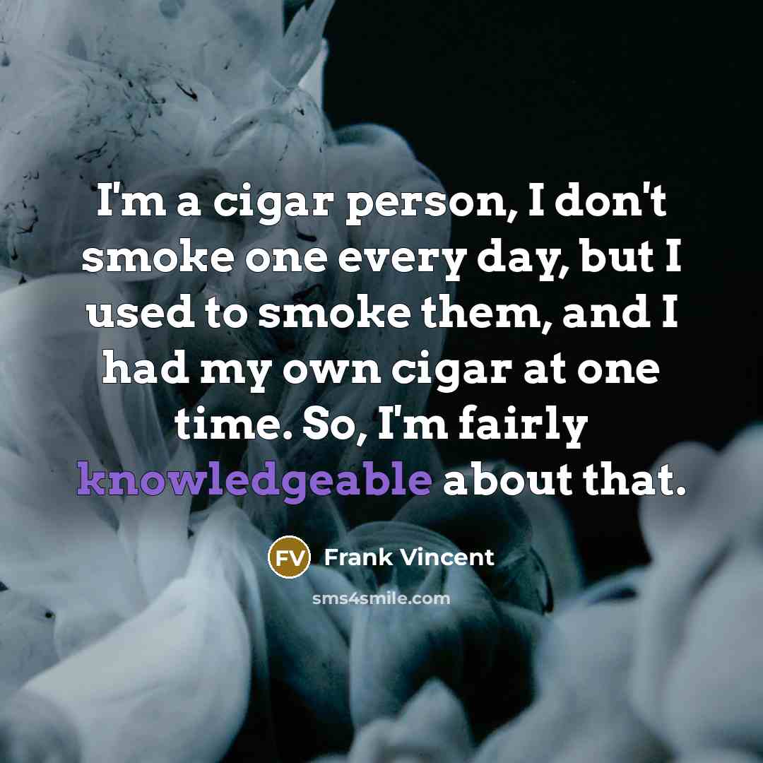 “I'm a cigar person, I don't smoke one every day, but I used to smoke them, and I had my own cigar at one time. So, I'm fairly knowledgeable about that.” quote by Frank Vincent