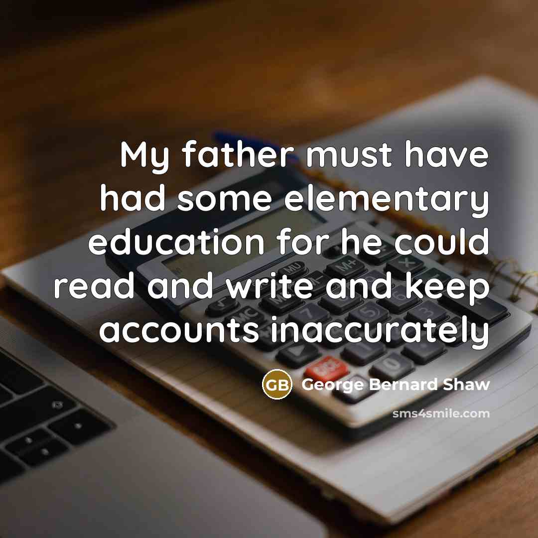 “My father must have had some elementary education for he…” quote by George Bernard Shaw