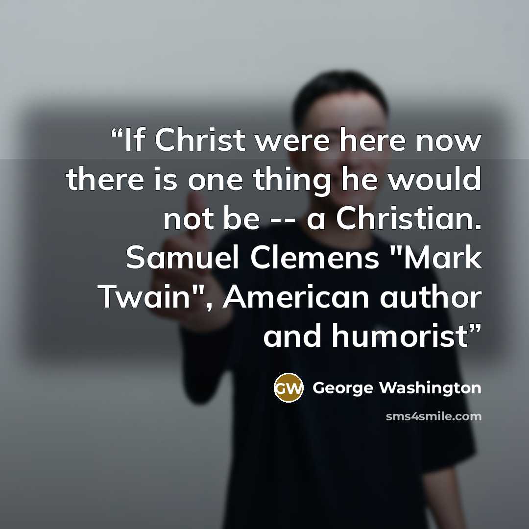 “If Christ were here now there is one thing he would not be -- a Christian. Samuel Clemens "Mark Twain", American author and humorist” quote by George Washington