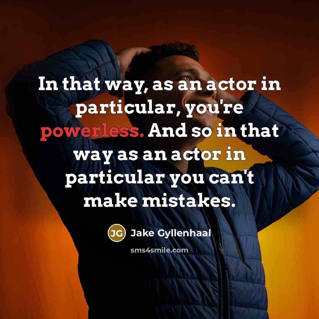 “In that way, as an actor in particular, you're powerless. And so in that way as an actor in particular you can't make mistakes.” quote by Jake Gyllenhaal