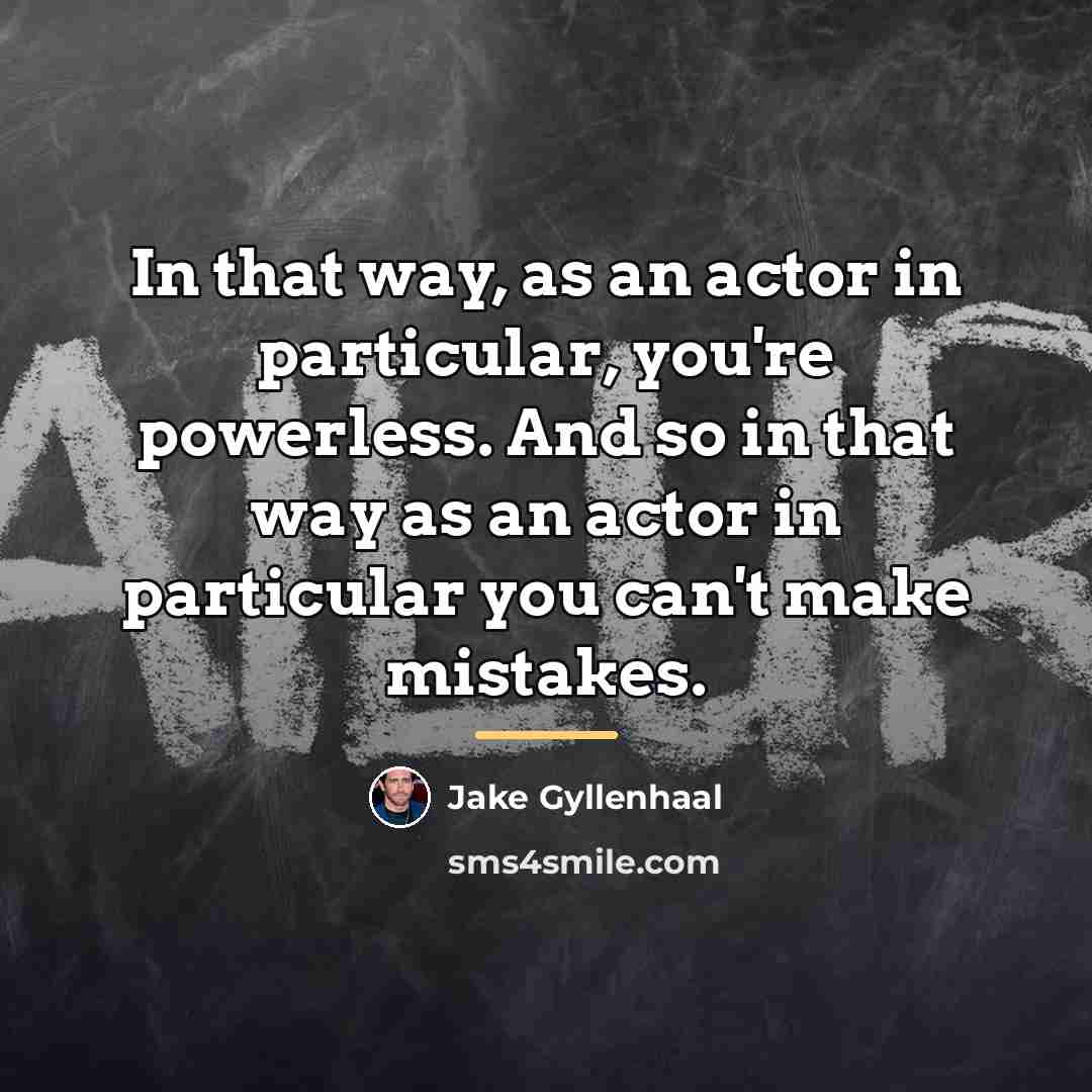 “In that way, as an actor in particular, you're powerless.…” quote by Jake Gyllenhaal