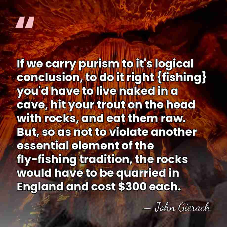 If we carry purism to it's logical conclusion, to do it right&hellip; - John Gierach