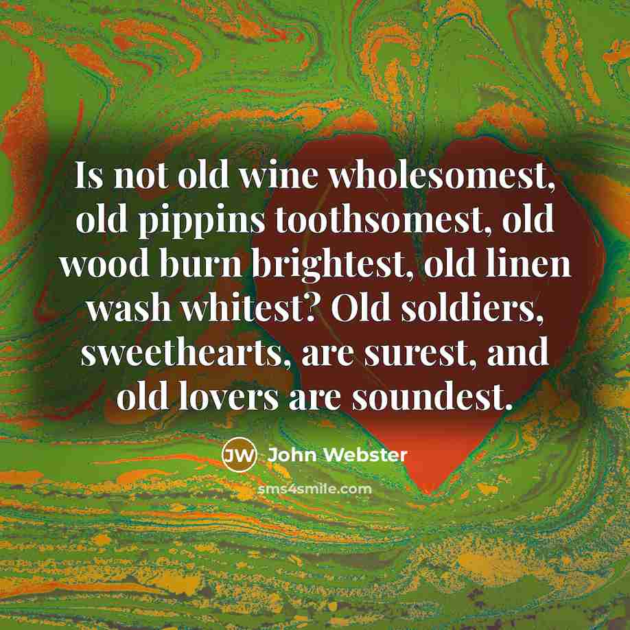 “Is not old wine wholesomest, old pippins toothsomest, old wood…” quote by John Webster