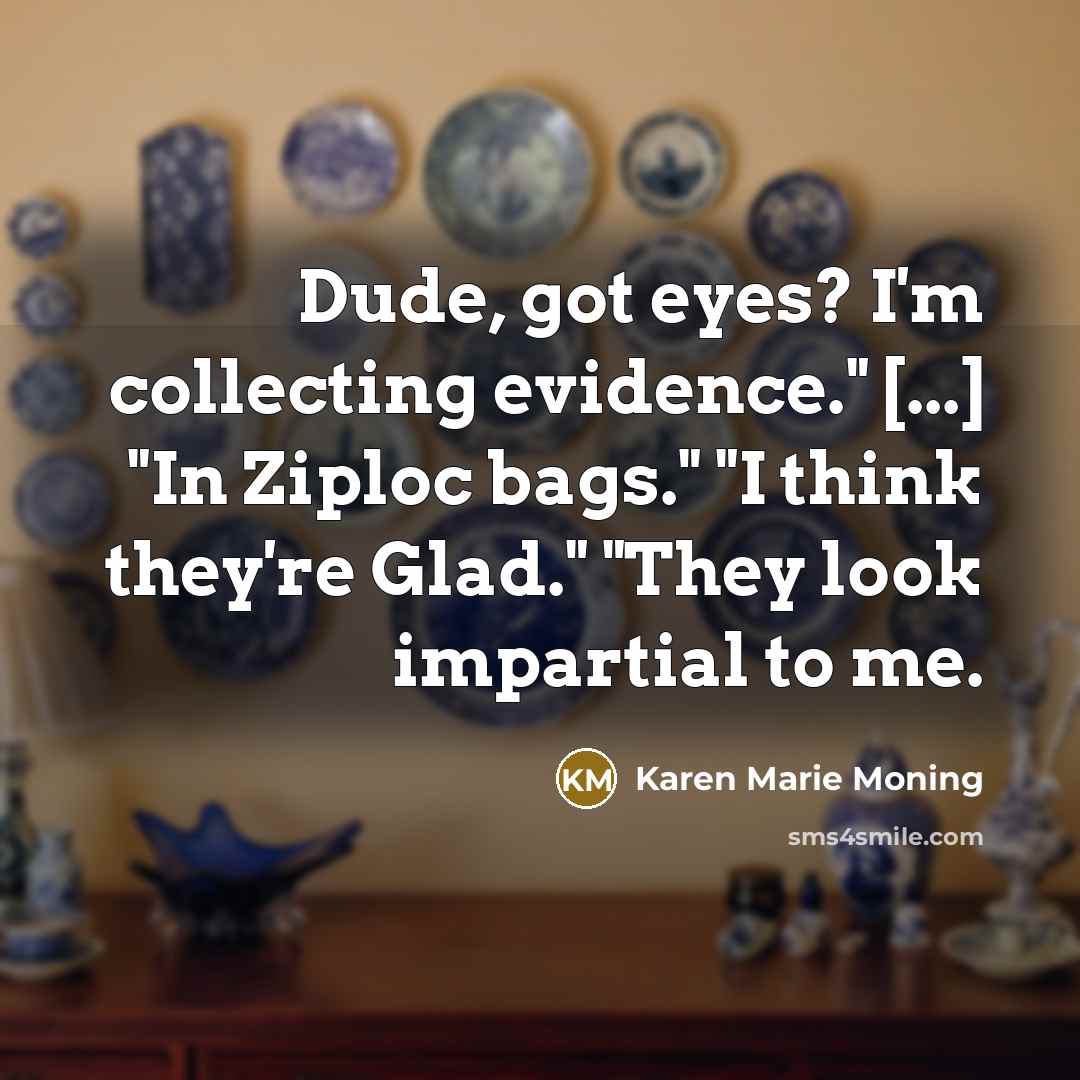 “Dude, got eyes? I'm collecting evidence." [...] "In Ziploc bags."…” quote by Karen Marie Moning