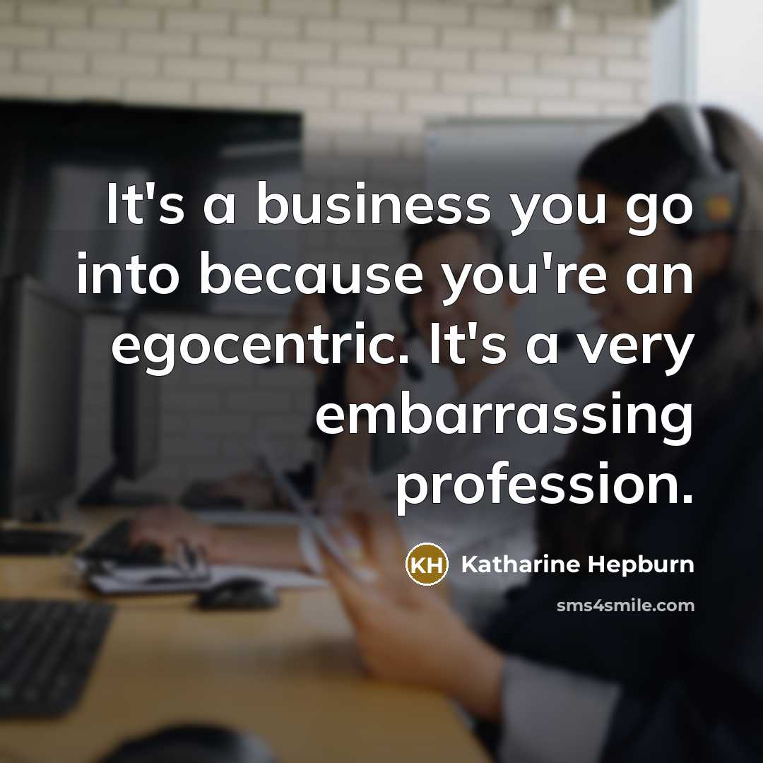 “It's a business you go into because you're an egocentric.…” quote by Katharine Hepburn