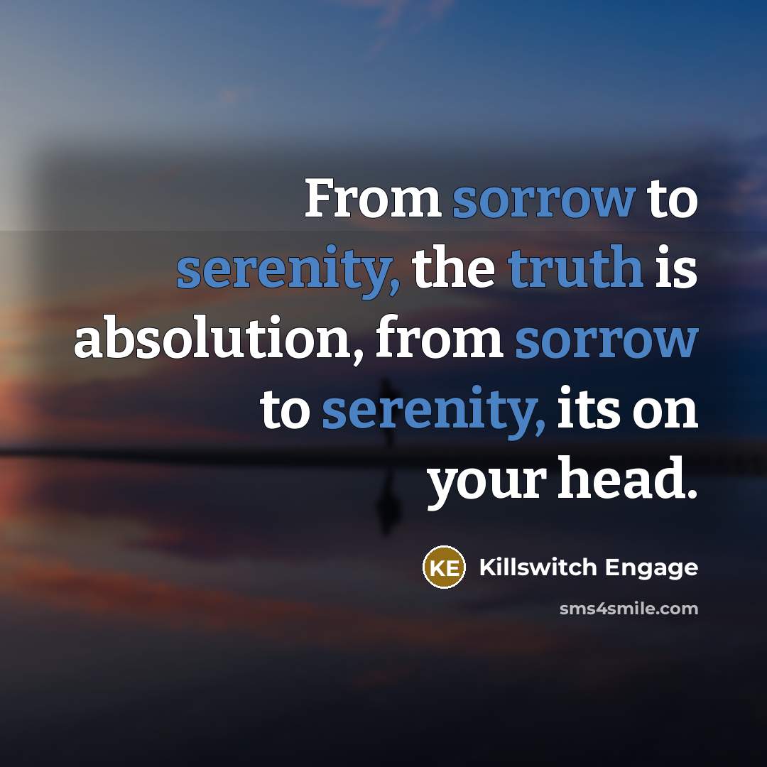 “From sorrow to serenity, the truth is absolution, from sorrow to serenity, its on your head.” quote by Killswitch Engage