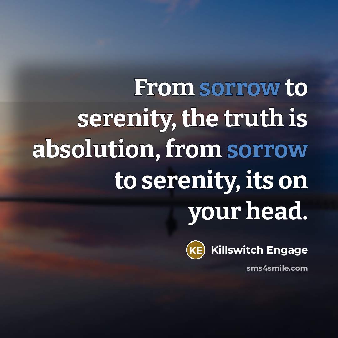 “From sorrow to serenity, the truth is absolution, from sorrow…” quote by Killswitch Engage