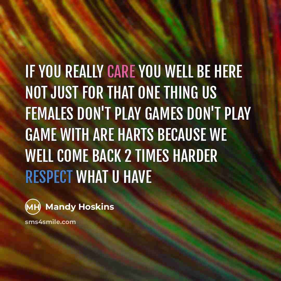 “IF you really care you well be here not just for that one thing us females don't play games don't play game with are harts because we well come back 2 times harder respect what u have” quote by Mandy Hoskins
