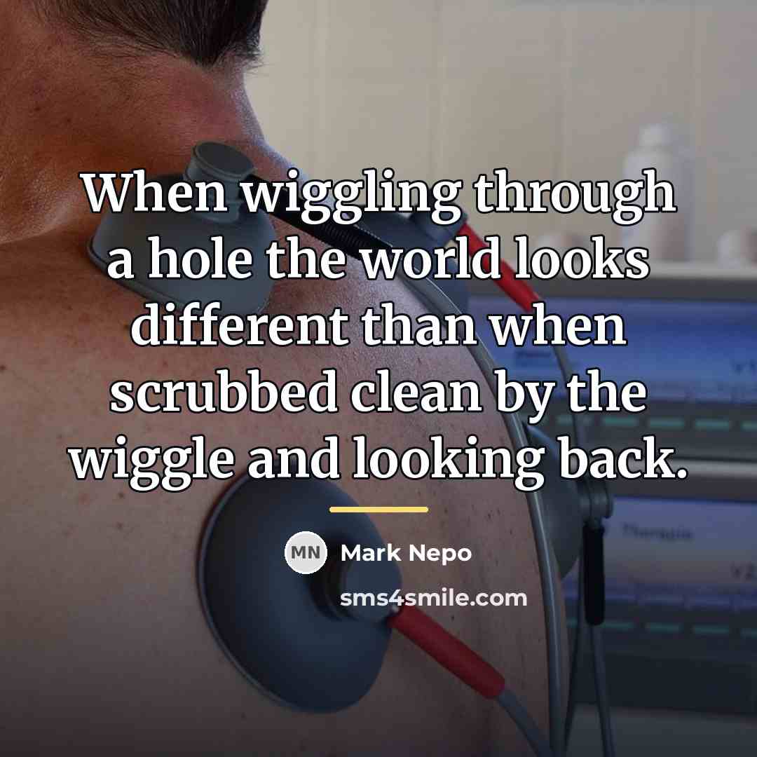 “When wiggling through a hole the world looks different than…” quote by Mark Nepo